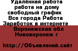 Удалённая работа, работа на дому, свободный график. - Все города Работа » Заработок в интернете   . Воронежская обл.,Нововоронеж г.